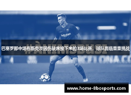 巴塞罗那中场布斯克茨因伤缺席接下来的3场比赛，球队面临重重挑战