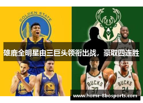雄鹿全明星由三巨头领衔出战，豪取四连胜