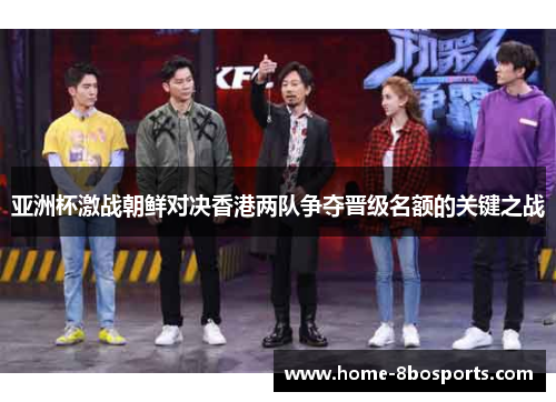亚洲杯激战朝鲜对决香港两队争夺晋级名额的关键之战